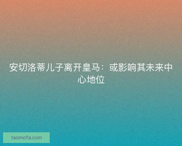 安切洛蒂儿子离开皇马：或影响其未来中心地位